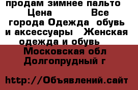 продам зимнее пальто! › Цена ­ 2 500 - Все города Одежда, обувь и аксессуары » Женская одежда и обувь   . Московская обл.,Долгопрудный г.